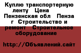 Куплю транспортерную ленту › Цена ­ 816 - Пензенская обл., Пенза г. Строительство и ремонт » Строительное оборудование   